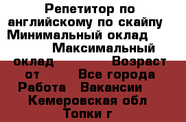 Репетитор по английскому по скайпу › Минимальный оклад ­ 25 000 › Максимальный оклад ­ 45 000 › Возраст от ­ 18 - Все города Работа » Вакансии   . Кемеровская обл.,Топки г.